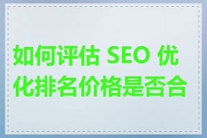 如何评估 SEO 优化排名价格是否合理