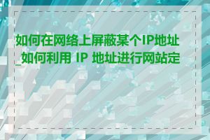 如何在网络上屏蔽某个IP地址_如何利用 IP 地址进行网站定位