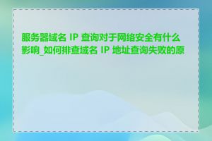 服务器域名 IP 查询对于网络安全有什么影响_如何排查域名 IP 地址查询失败的原因