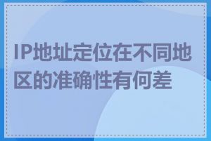 IP地址定位在不同地区的准确性有何差异