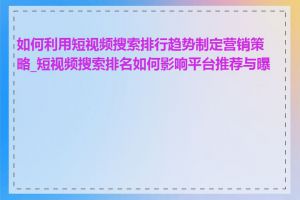 如何利用短视频搜索排行趋势制定营销策略_短视频搜索排名如何影响平台推荐与曝光