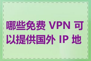 哪些免费 VPN 可以提供国外 IP 地址