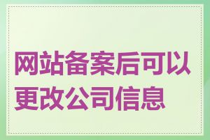 网站备案后可以更改公司信息吗