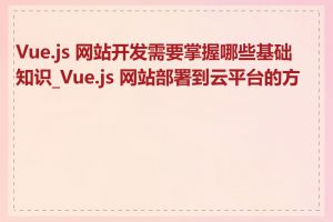 Vue.js 网站开发需要掌握哪些基础知识_Vue.js 网站部署到云平台的方法