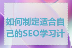 如何制定适合自己的SEO学习计划