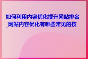 如何利用内容优化提升网站排名_网站内容优化有哪些常见的技巧