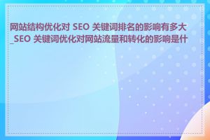 网站结构优化对 SEO 关键词排名的影响有多大_SEO 关键词优化对网站流量和转化的影响是什么