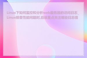 Linux下如何监控和分析web服务器的访问日志_Linux排查性能问题时,应该重点关注哪些日志信息