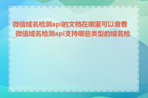 微信域名检测api的文档在哪里可以查看_微信域名检测api支持哪些类型的域名检测