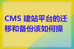 CMS 建站平台的迁移和备份该如何操作