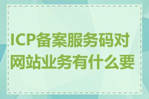 ICP备案服务码对网站业务有什么要求