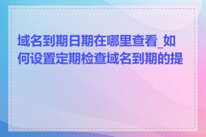 域名到期日期在哪里查看_如何设置定期检查域名到期的提醒