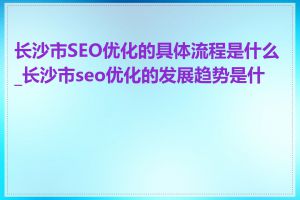 长沙市SEO优化的具体流程是什么_长沙市seo优化的发展趋势是什么