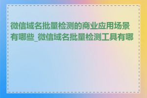 微信域名批量检测的商业应用场景有哪些_微信域名批量检测工具有哪些