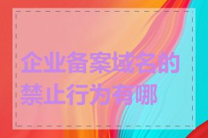 企业备案域名的禁止行为有哪些