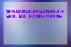 如何根据网站目标选择合适的关键词_网站标题、描述、标签如何与关键词相结合