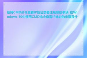 使用CMD命令查看IP地址需要注意哪些事项_在Windows 10中使用CMD命令查看IP地址的步骤是什么