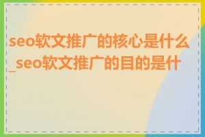 seo软文推广的核心是什么_seo软文推广的目的是什么