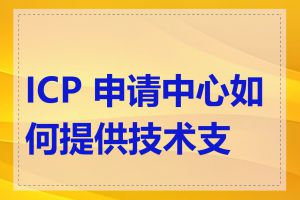 ICP 申请中心如何提供技术支持