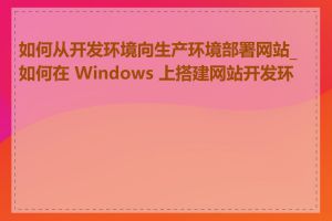 如何从开发环境向生产环境部署网站_如何在 Windows 上搭建网站开发环境