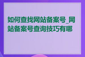 如何查找网站备案号_网站备案号查询技巧有哪些