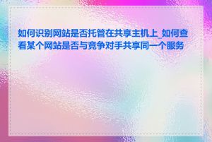 如何识别网站是否托管在共享主机上_如何查看某个网站是否与竞争对手共享同一个服务商