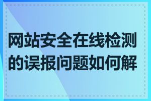 网站安全在线检测的误报问题如何解决