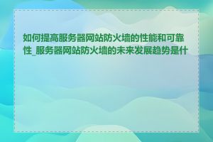 如何提高服务器网站防火墙的性能和可靠性_服务器网站防火墙的未来发展趋势是什么