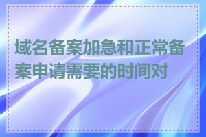 域名备案加急和正常备案申请需要的时间对比