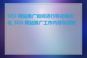 SEO 网站推广如何进行移动端优化_SEO 网站推广工作内容包括哪些