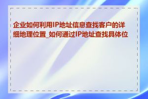 企业如何利用IP地址信息查找客户的详细地理位置_如何通过IP地址查找具体位置