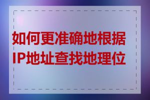 如何更准确地根据IP地址查找地理位置