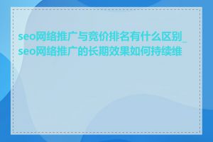 seo网络推广与竞价排名有什么区别_seo网络推广的长期效果如何持续维护