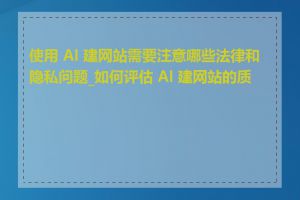 使用 AI 建网站需要注意哪些法律和隐私问题_如何评估 AI 建网站的质量