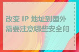 改变 IP 地址到国外需要注意哪些安全问题