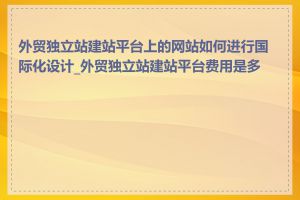 外贸独立站建站平台上的网站如何进行国际化设计_外贸独立站建站平台费用是多少