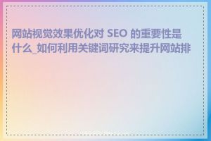 网站视觉效果优化对 SEO 的重要性是什么_如何利用关键词研究来提升网站排名