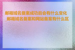 邮箱域名备案成功后会有什么变化_邮箱域名备案和网站备案有什么区别