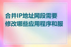 合并IP地址网段需要修改哪些应用程序和服务