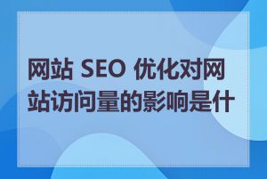 网站 SEO 优化对网站访问量的影响是什么