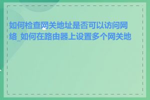 如何检查网关地址是否可以访问网络_如何在路由器上设置多个网关地址