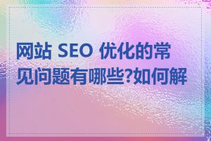 网站 SEO 优化的常见问题有哪些?如何解决