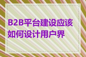 B2B平台建设应该如何设计用户界面