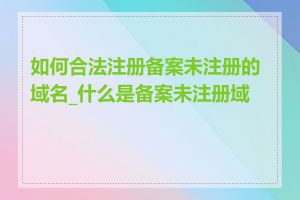 如何合法注册备案未注册的域名_什么是备案未注册域名