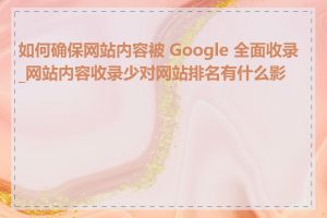 如何确保网站内容被 Google 全面收录_网站内容收录少对网站排名有什么影响