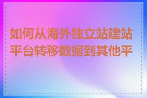 如何从海外独立站建站平台转移数据到其他平台