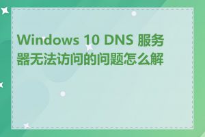 Windows 10 DNS 服务器无法访问的问题怎么解决