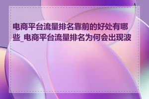 电商平台流量排名靠前的好处有哪些_电商平台流量排名为何会出现波动