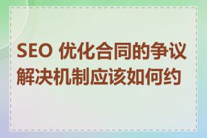 SEO 优化合同的争议解决机制应该如何约定