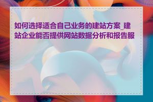 如何选择适合自己业务的建站方案_建站企业能否提供网站数据分析和报告服务